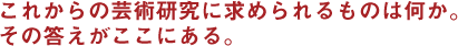 これからの芸術研究に求められるものは何か。その答えがここにある。