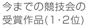 今までの競技会の受賞作品（1・2位）