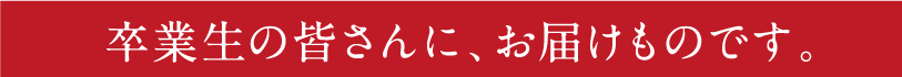 卒業生の皆さんに、お届けものです。