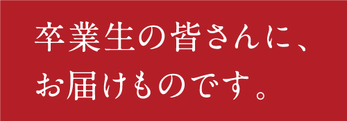 卒業生の皆さんに、お届けものです。