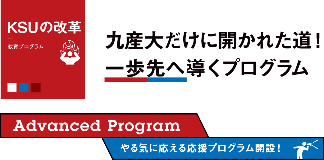 KSUの改革 九産大だけに開かれた道！一歩先へ導くプログラム Advanced Program やる気に応える応援プログラム開設！