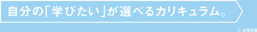 自分の「学びたい」が選べるカリキュラム。