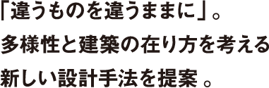 「違うものを違うままに」。多様性と建築の在り方を考える新しい設計手法を提案。