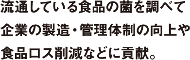 流通している食品の菌を調べて企業の製造・管理体制の向上や食品ロス削減などに貢献。