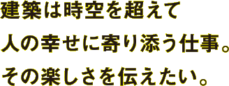 建築は時空を超えて人の幸せに寄り添う仕事。その楽しさを伝えたい。