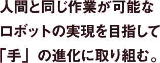 人間と同じ作業が可能なロボットの実現を目指して「手」の進化に取り組む。