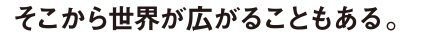 そこから世界が広がることもある。