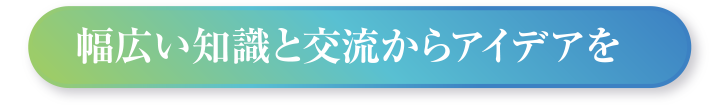 幅広い知識と交流からアイデアを